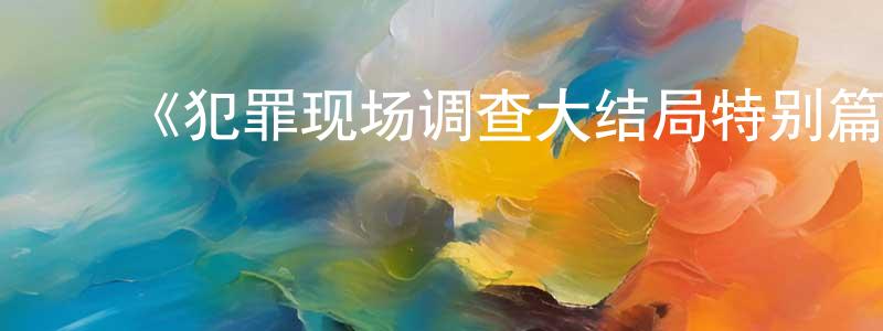 陈少义发布《犯罪现场调查大结局特别篇》迅雷下载/在线观看-犯罪历史-美剧天堂
